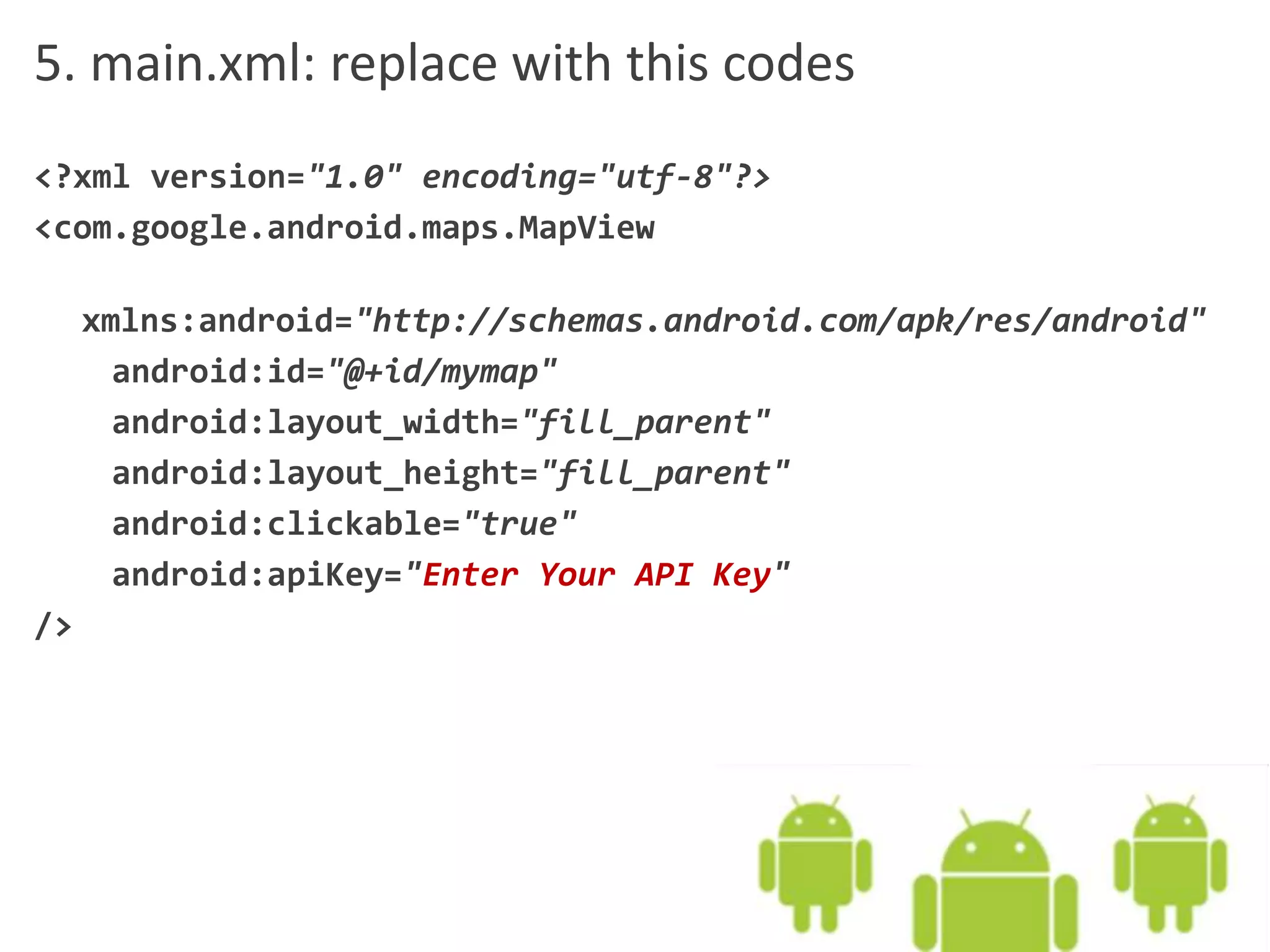 5. main.xml: replace with this codes
<?xml version="1.0" encoding="utf-8"?>
<com.google.android.maps.MapView
xmlns:android="http://schemas.android.com/apk/res/android"
android:id="@+id/mymap"
android:layout_width="fill_parent"
android:layout_height="fill_parent"
android:clickable="true"
android:apiKey="Enter Your API Key"
/>
 