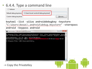 • 6.4.4. Type a command line
keytool -list -alias androiddebugkey -keystore
"C:Userskosal.androiddebug.keystore" -storepass
android -keypass android
-> Copy the PrivateKey
 