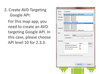 2. Create AVD Targeting
Google API:
For this map app, you
need to create an AVD
targeting Google API. In
this case, please choose
API level 10 for 2.3.3.
 