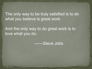 The only way to be truly satisfied is to do
what you believe is great work.
And the only way to do great work is to
love what you do.
——Steve Jobs
 