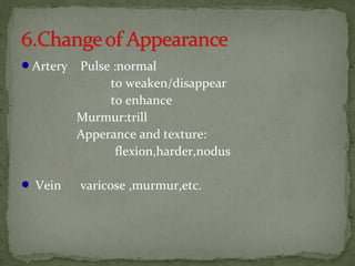 Artery Pulse :normal
to weaken/disappear
to enhance
Murmur:trill
Apperance and texture:
flexion,harder,nodus
 Vein varicose ,murmur,etc.
 