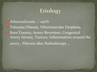  Atherosclerosis , >90%
 Takayasu Disease, Fibromuscular Dysplasia
 Rare:Trauma, Artery Reversion, Congenital
Artery Atresia, Tumors, Inflammation around the
artery , Fibrosis after Radiotherapy 。
 