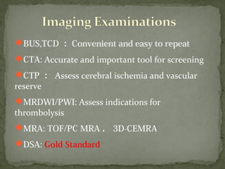 BUS,TCD ： Convenient and easy to repeat
CTA: Accurate and important tool for screening
CTP ： Assess cerebral ischemia and vascular
reserve
MRDWI/PWI: Assess indications for
thrombolysis
MRA: TOF/PC MRA ， 3D-CEMRA
DSA: Gold Standard
 