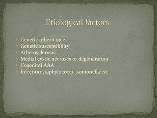  Genetic inheritance
 Genetic susceptibility
 Atherosclerosis
 Medial cystic necroses or degeneration
 Cogenital AAA
 Infection:staphylococci ,saimonella,etc.
 