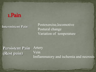 IIntermittent Painntermittent Pain
Postexercise,locomotive
Postural change
Variation of temperature
Persistent PainPersistent Pain
(Rest pain)(Rest pain)
Artery
Vein
Imflammatory and ischemia and necrosis
 