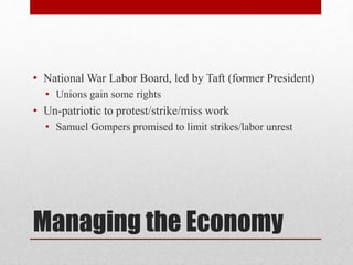 Managing the Economy
• National War Labor Board, led by Taft (former President)
• Unions gain some rights
• Un-patriotic to protest/strike/miss work
• Samuel Gompers promised to limit strikes/labor unrest
 