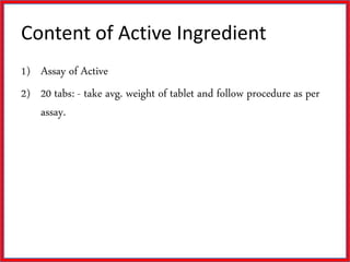 Content of Active Ingredient
1) Assay of Active
2) 20 tabs: - take avg. weight of tablet and follow procedure as per
assay.
 