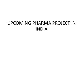 UPCOMING PHARMA PROJECT IN
INDIA
 