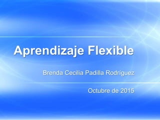 Aprendizaje Flexible
Brenda Cecilia Padilla Rodríguez
Octubre de 2015
 