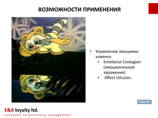 • Управление эмоциями
клиента:
• Emotional Contagion
(эмоциональное
заражение)
• Affect Infusion.
E&A loyalty ltd.
с u s t o m e r r e l a t I o n s h i p m a n a g e m e n t
ВОЗМОЖНОСТИ ПРИМЕНЕНИЯ
 