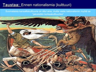 Taustaa:Taustaa: Ennen nationalismia (kulttuuri)Ennen nationalismia (kulttuuri)
Suomalaista kansalliskulttuuria on ollut aina, mutta vasta nationalismin myötä se
”jalostettiin korkeakulttuuriksi”
 