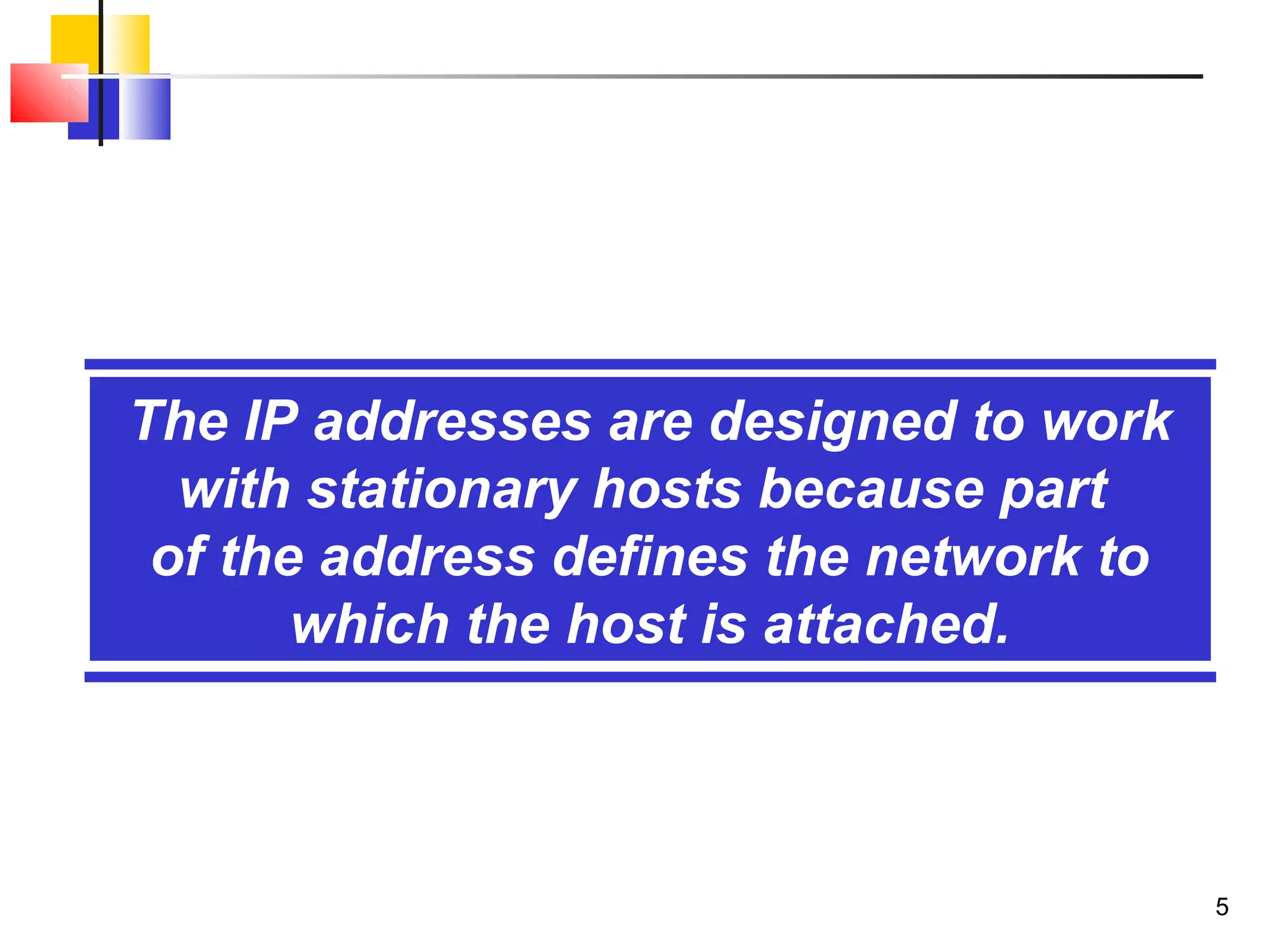 5
The IP addresses are designed to work
with stationary hosts because part
of the address defines the network to
which the host is attached.
 