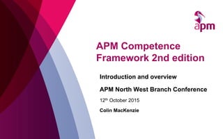 APM Competence
Framework 2nd edition
Introduction and overview
APM North West Branch Conference
12th October 2015
Colin MacKenzie
 