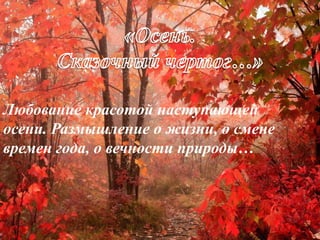 Любование красотой наступающей
осени. Размышление о жизни, о смене
времен года, о вечности природы…
 