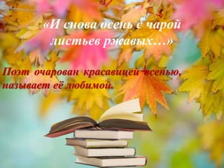 Поэт очарован красавицей осенью,
называет её любимой.
«И снова осень с чарой
листьев ржавых…»
 