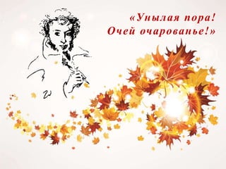 «Унылая пора!
Очей очарованье!»
 