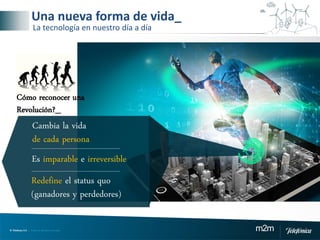 © Telefónica S.A | Todos los derechos reservados m2m
Cómo reconocer una
Revolución?_
Cambia la vida
de cada persona
Es imparable e irreversible
Redefine el status quo
(ganadores y perdedores)
Una nueva forma de vida_
La tecnología en nuestro día a día
 