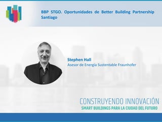 BBP STGO. Oportunidades de Better Building Partnership
Santiago
Stephen Hall
Asesor de Energía Sustentable Fraunhofer
 