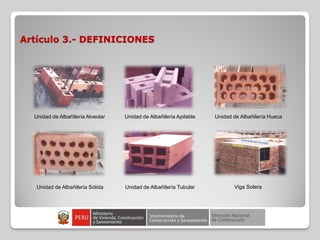 Artículo 3.- DEFINICIONES
Unidad de Albañilería Alveolar Unidad de Albañilería Apilable Unidad de Albañilería Hueca
Unidad de Albañilería Sólida Unidad de Albañilería Tubular Viga Solera
 