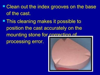  Clean out the index grooves on the base
of the cast.
 This cleaning makes it possible to
position the cast accurately on the
mounting stone for correction of
processing error.
 