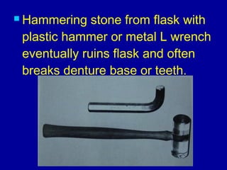  Hammering stone from flask with
plastic hammer or metal L wrench
eventually ruins flask and often
breaks denture base or teeth.
 