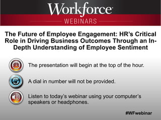 #WFwebinar
The presentation will begin at the top of the hour.
A dial in number will not be provided.
Listen to today’s webinar using your computer’s
speakers or headphones.
The Future of Employee Engagement: HR’s Critical
Role in Driving Business Outcomes Through an In-
Depth Understanding of Employee Sentiment
 