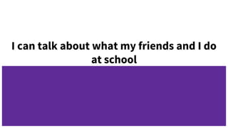 I can talk about what my friends and I do
at school
 