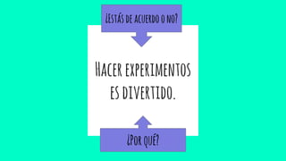 Hacerexperimentos
esdivertido.
¿Estásdeacuerdoono?
¿Porqué?
 