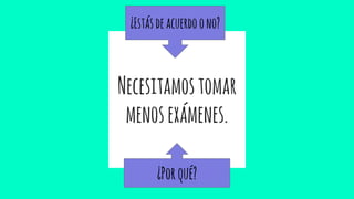 Necesitamostomar
menosexámenes.
¿Estásdeacuerdoono?
¿Porqué?
 