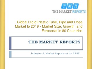 THE MARKET REPORTS
Industry & Market Reports at its BEST.
Global Rigid Plastic Tube, Pipe and Hose
Market to 2019 - Market Size, Growth, and
Forecasts in 80 Countries
 