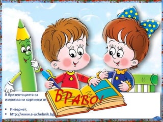 В презентацията са
използвани картинки от:
 Интернет;
 http://www.e-uchebnik.bg/
 