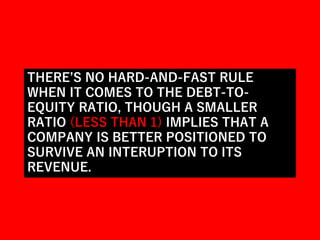 THERE’S NO HARD-AND-FAST RULE
WHEN IT COMES TO THE DEBT-TO-
EQUITY RATIO, THOUGH A SMALLER
RATIO (LESS THAN 1) IMPLIES THAT A
COMPANY IS BETTER POSITIONED TO
SURVIVE AN INTERUPTION TO ITS
REVENUE.
 