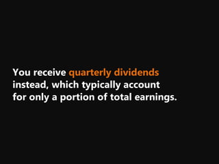 You receive quarterly dividends
instead, which typically account
for only a portion of total earnings.
 