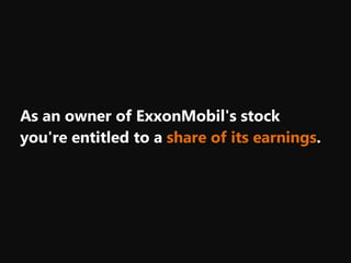 you're entitled to a share of its earnings.
As an owner of ExxonMobil's stock
 