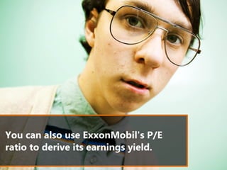 You can also use ExxonMobil's P/E
ratio to derive its earnings yield.
 