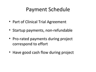 Payment Schedule
• Part of Clinical Trial Agreement
• Startup payments, non-refundable
• Pro-rated payments during project
correspond to effort
• Have good cash flow during project
 
