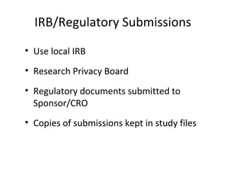 IRB/Regulatory Submissions
• Use local IRB
• Research Privacy Board
• Regulatory documents submitted to
Sponsor/CRO
• Copies of submissions kept in study files
 