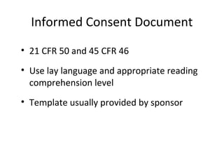 Informed Consent Document
• 21 CFR 50 and 45 CFR 46
• Use lay language and appropriate reading
comprehension level
• Template usually provided by sponsor
 