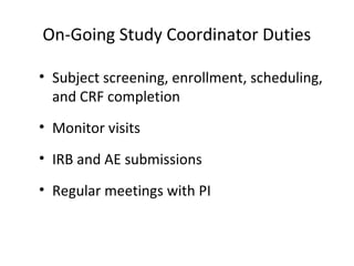 On-Going Study Coordinator Duties
• Subject screening, enrollment, scheduling,
and CRF completion
• Monitor visits
• IRB and AE submissions
• Regular meetings with PI
 