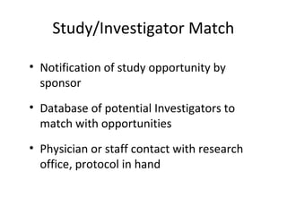 Study/Investigator Match
• Notification of study opportunity by
sponsor
• Database of potential Investigators to
match with opportunities
• Physician or staff contact with research
office, protocol in hand
 