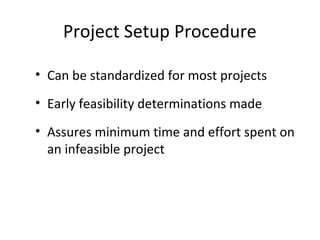 Project Setup Procedure
• Can be standardized for most projects
• Early feasibility determinations made
• Assures minimum time and effort spent on
an infeasible project
 