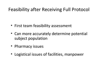 Feasibility after Receiving Full Protocol
• First team feasibility assessment
• Can more accurately determine potential
subject population
• Pharmacy issues
• Logistical issues of facilities, manpower
 