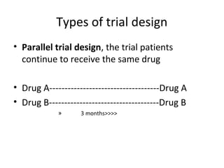 Types of trial design
• Parallel trial design, the trial patients
continue to receive the same drug
• Drug A------------------------------------Drug A
• Drug B------------------------------------Drug B
» 3 months>>>>
 