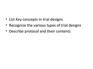 • List Key concepts in trial designs
• Recognize the various types of trial designs
• Describe protocol and their contents
 