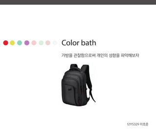 Color bath
12115329 이호준
가방을 관찰함으로써 개인의 성향을 파악해보자
 