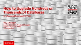 How to Upgrade Hundreds or
Thousands of Databases
In a Reasonable Amount of Time
Copyright © 2015, Oracle and/or its affiliates. All rights reserved. |
Roy Swonger
Senior Director & Product Manager
Database Upgrade & Utilities
Oracle Corporation
How to Upgrade Hundreds or Thousands of Databases
 