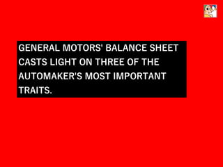 GENERAL MOTORS' BALANCE SHEET
CASTS LIGHT ON THREE OF THE
AUTOMAKER'S MOST IMPORTANT
TRAITS.
 