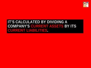 IT’S CALCULATED BY DIVIDING A
COMPANY’S CURRENT ASSETS BY ITS
CURRENT LIABILITIES.
 