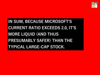 IN SUM, BECAUSE MICROSOFT'S
CURRENT RATIO EXCEEDS 2.0, IT'S
MORE LIQUID (AND THUS
PRESUMABLY SAFER) THAN THE
TYPICAL LARGE-CAP STOCK.
 