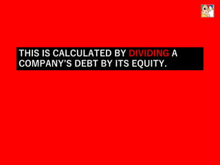 THIS IS CALCULATED BY DIVIDING A
COMPANY’S DEBT BY ITS EQUITY.
 